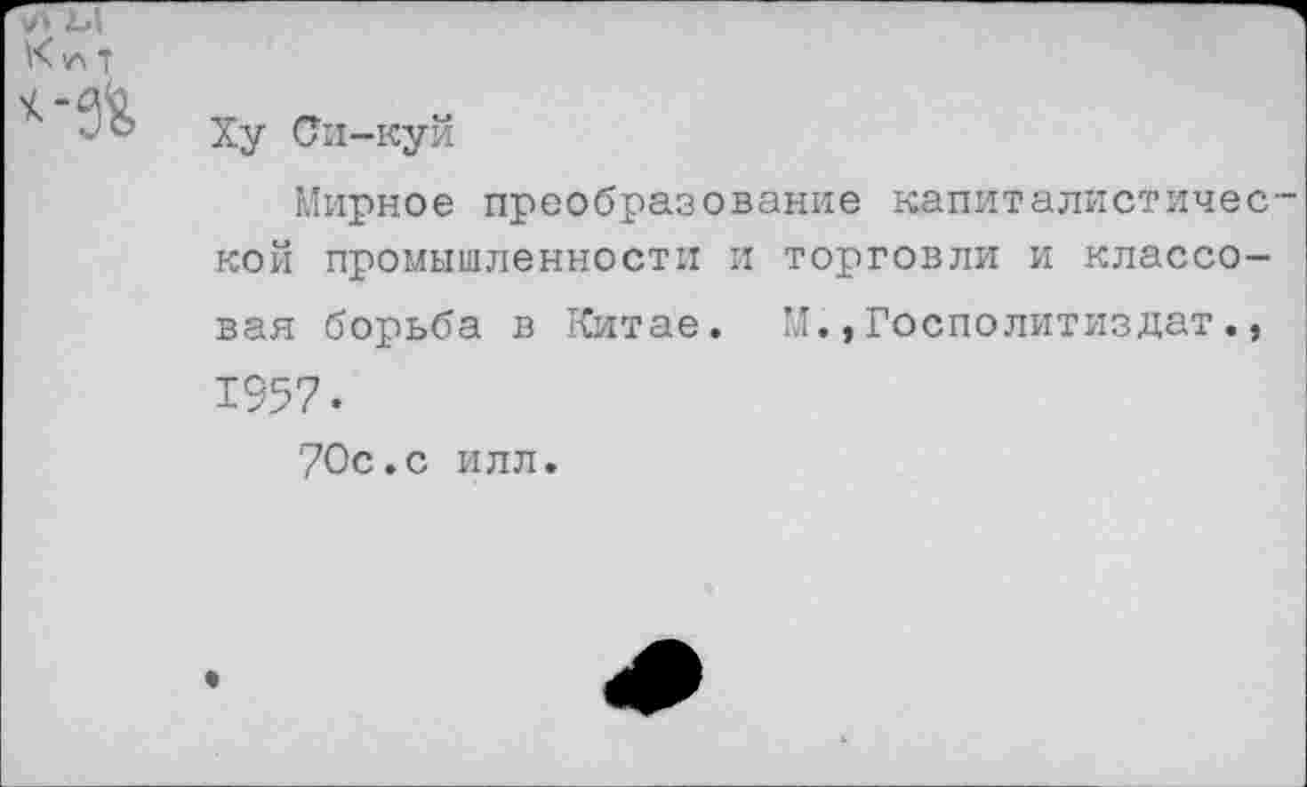 ﻿Ху Ои-куй
Мирное преобразование капиталистичес кой промышленности и торговли и классовая борьба в Китае. М.,Госполитиздат., 1957.
70с.с илл.